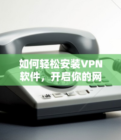 如何轻松安装VPN软件，开启你的网络新世界