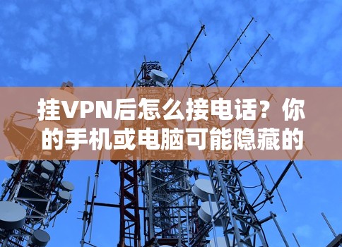 挂VPN后怎么接电话？你的手机或电脑可能隐藏的陷阱