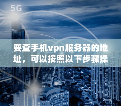 要查手机vpn服务器的地址，可以按照以下步骤操作