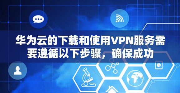 华为云的下载和使用VPN服务需要遵循以下步骤，确保成功