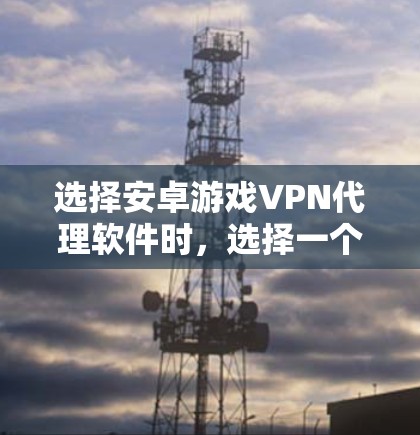选择安卓游戏VPN代理软件时，选择一个可靠、安全且功能全面的解决方案是关键。以下是一些推荐的软件及其特点，帮助你做出明智的选择
