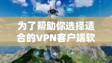 为了帮助你选择适合的VPN客户端软件，以下是一些推荐和详细的步骤说明