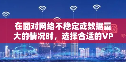 在面对网络不稳定或数据量大的情况时，选择合适的VPN是非常重要的。以下是一些综合考虑的因素和推荐，帮助你找到适合自己的VPN