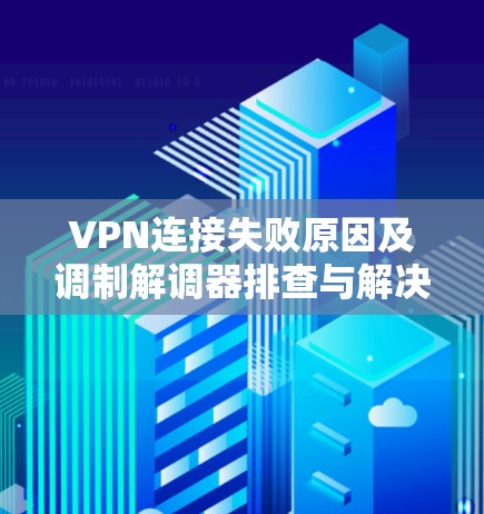 VPN连接失败原因及调制解调器排查与解决方法