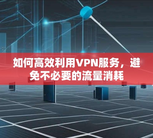 如何高效利用VPN服务，避免不必要的流量消耗