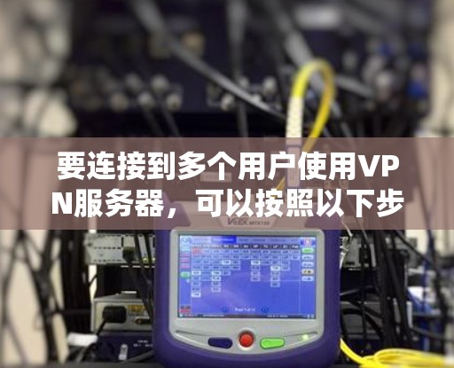 要连接到多个用户使用VPN服务器，可以按照以下步骤进行