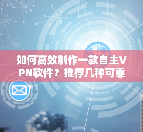 如何高效制作一款自主VPN软件？推荐几种可靠的选择