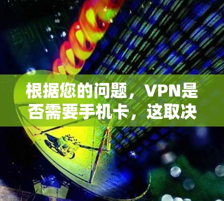 根据您的问题，VPN是否需要手机卡，这取决于使用的具体VPN服务类型和使用场景。以下是详细的总结