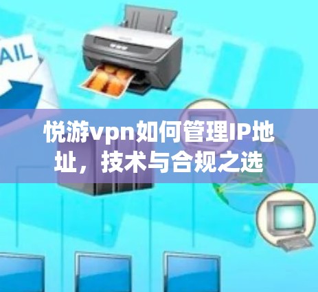 悦游vpn如何管理IP地址，技术与合规之选
