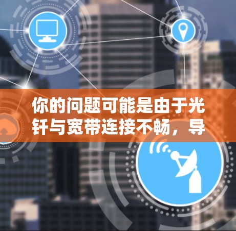 你的问题可能是由于光钎与宽带连接不畅，导致无法正常使用VPN服务。以下是针对这种情况的建议