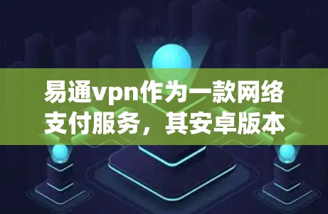 易通vpn作为一款网络支付服务，其安卓版本的安装和使用步骤如下