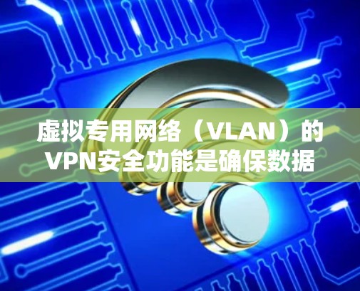 虚拟专用网络（VLAN）的VPN安全功能是确保数据在虚拟子网络（VLAN）中安全传输的重要组成部分。以下是VPN在VLAN中的关键安全措施