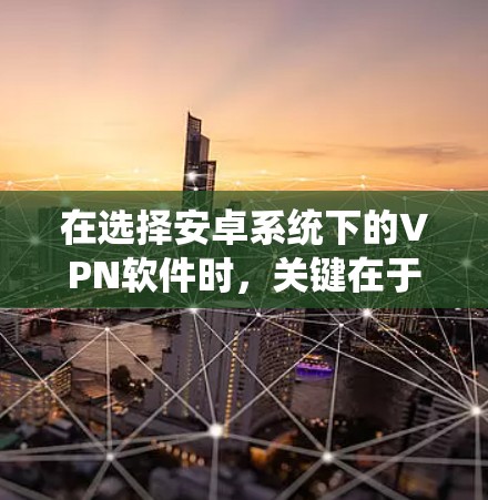 在选择安卓系统下的VPN软件时，关键在于功能、安全性、兼容性和价格。以下是一个综合考虑的因素和推荐列表