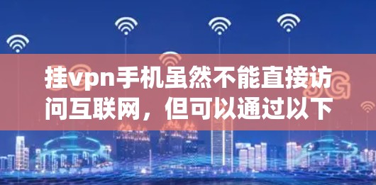 挂vpn手机虽然不能直接访问互联网，但可以通过以下步骤下载和管理一些软件和资源
