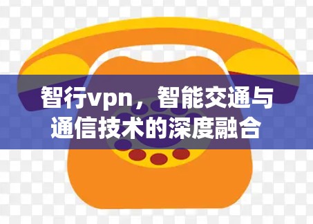 智行vpn，智能交通与通信技术的深度融合