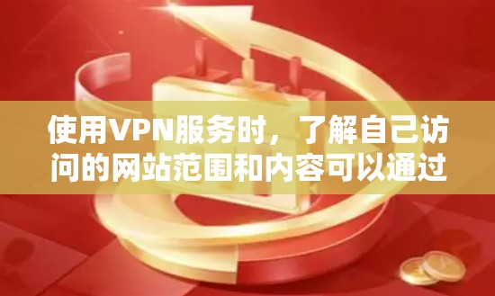 使用VPN服务时，了解自己访问的网站范围和内容可以通过以下步骤进行