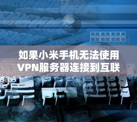 如果小米手机无法使用VPN服务器连接到互联网，可能的原因包括以下几点