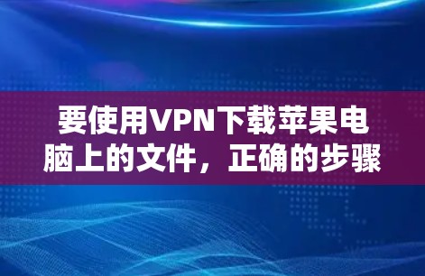 要使用VPN下载苹果电脑上的文件，正确的步骤如下
