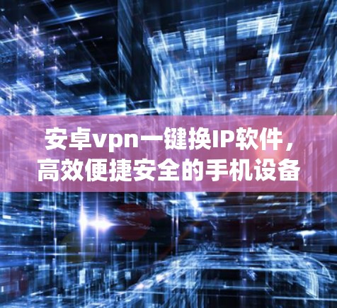 安卓vpn一键换IP软件,高效便捷安全的手机设备更换解决方案 安卓vpn一键换IP软件,高效便捷安全的手机设备更换解决方案