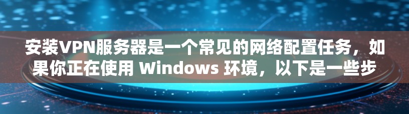 安装VPN服务器是一个常见的网络配置任务,如果你正在使用 Windows 环境,以下是一些步骤,您可以按照以下顺序操作 安装VPN服务器是一个常见的网络配置任务,如果你正在使用 Windows 环境,以下是一些步骤,您可以按照以下顺序操作