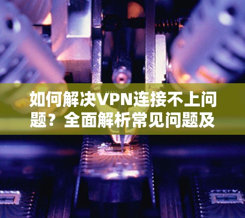 如何解决VPN连接不上问题？全面解析常见问题及解决方案