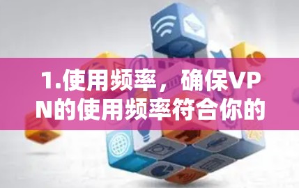 1.使用频率，确保VPN的使用频率符合你的需求。如果使用频率过高，可能会影响VPN的稳定性