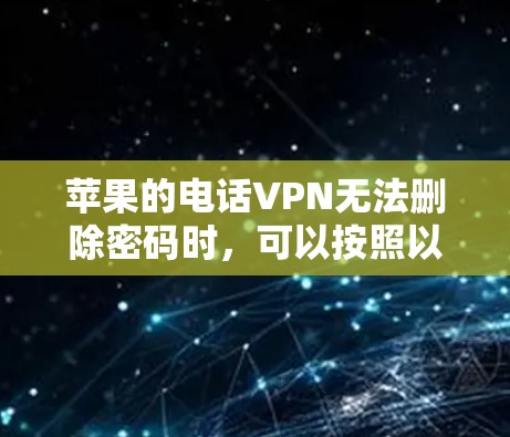 苹果的电话VPN无法删除密码时，可以按照以下步骤进行操作