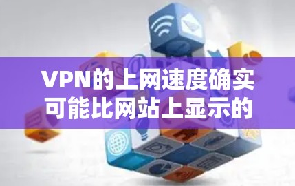 VPN的上网速度确实可能比网站上显示的要高，但这一现象需要综合考虑多个因素来综合评估。以下是一些关键点，帮助你更好地理解如何利用VPN