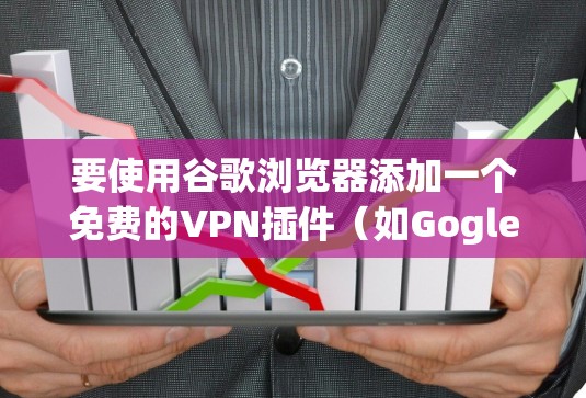 要使用谷歌浏览器添加一个免费的VPN插件（如Gogletube）可以按照以下步骤进行