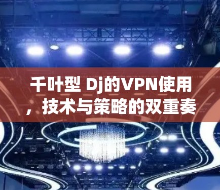 千叶型 Dj的VPN使用，技术与策略的双重奏，观众增长背后的秘籍