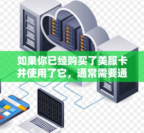 如果你已经购买了美服卡并使用了它，通常需要通过游戏的认证流程进行验证，以确保卡包的安全和有效。你可以通过以下方式获取或使用美服卡