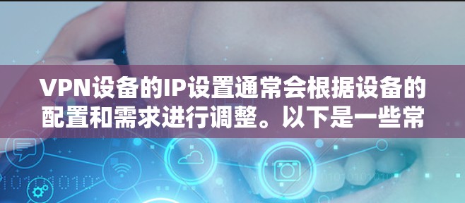 VPN设备的IP设置通常会根据设备的配置和需求进行调整。以下是一些常见的配置方式