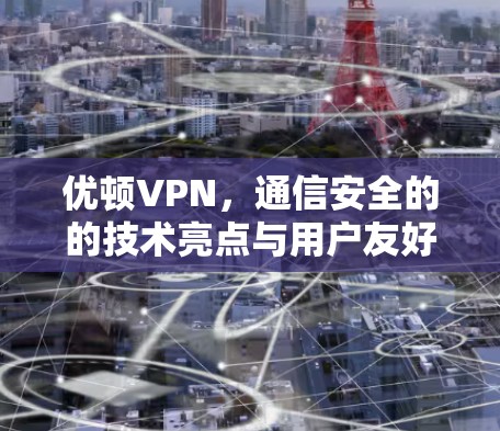 优顿VPN，通信安全的的技术亮点与用户友好解决方案