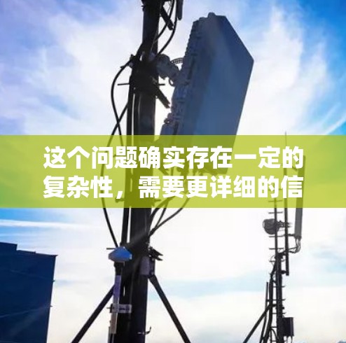 这个问题确实存在一定的复杂性，需要更详细的信息来准确回答。以下是一些可能的原因和建议