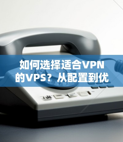 如何选择适合VPN的VPS？从配置到优化