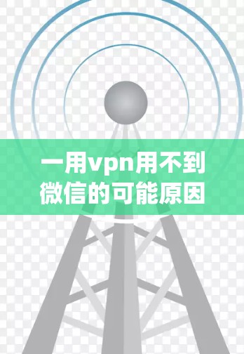 一用vpn用不到微信的可能原因包括