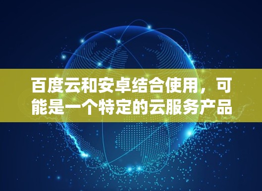 百度云和安卓结合使用，可能是一个特定的云服务产品，专门提供快速加密功能以保护用户数据的安全。如果快帆vpn是加密工具，可能需要特定软件或配置方法来使用。以下是对这一问题的详细分析