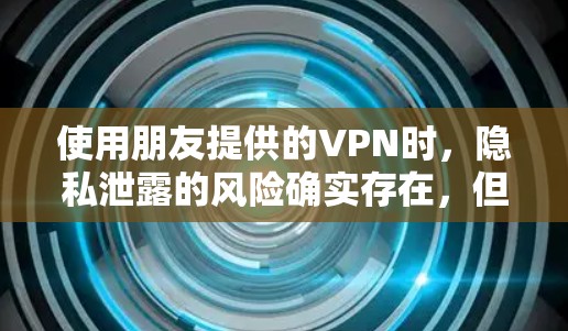 使用朋友提供的VPN时，隐私泄露的风险确实存在，但具体情况取决于VPN的技术、服务提供商的隐私保护措施以及使用方式。以下是一些需要考虑的因素和建议