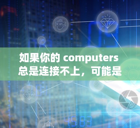 如果你的 computers 总是连接不上，可能是因为以下原因