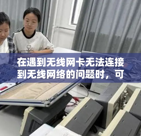 在遇到无线网卡无法连接到无线网络的问题时，可以按照以下步骤进行排查和解决问题