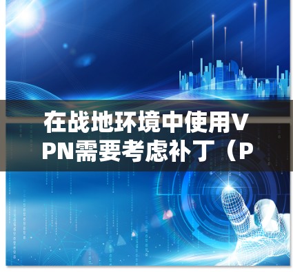 在战地环境中使用VPN需要考虑补丁（Patch）的更新，以确保战地环境的安全性和效率。以下是逐步的解释