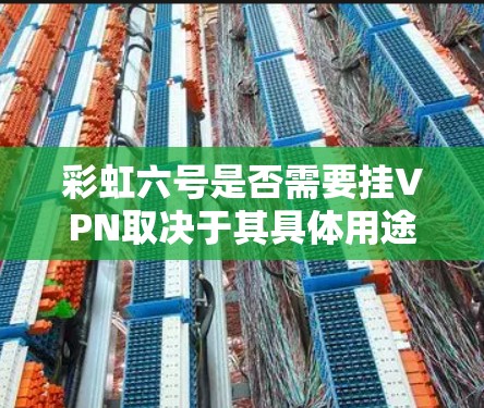 彩虹六号是否需要挂VPN取决于其具体用途和功能。以下是详细的分析