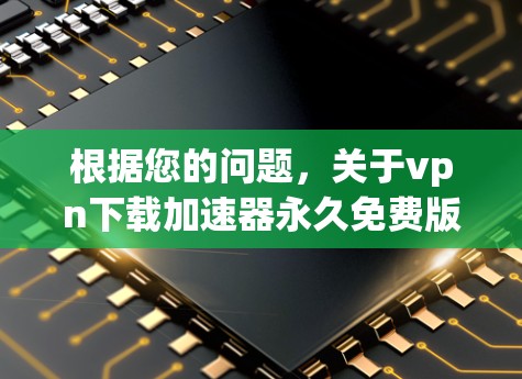 根据您的问题，关于vpn下载加速器永久免费版的下载速度和功能，以下是逐步的解释和答案