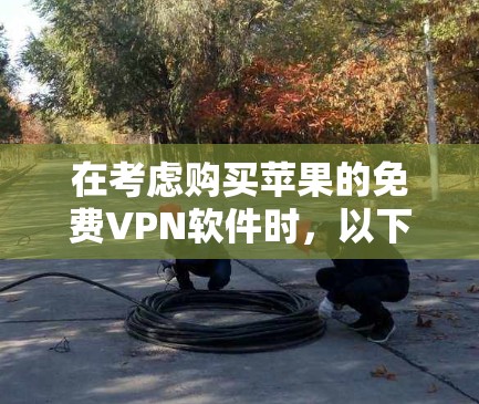 在考虑购买苹果的免费VPN软件时，以下是一些关键点和推荐