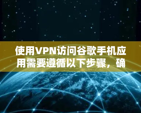 使用VPN访问谷歌手机应用需要遵循以下步骤，确保安全和高效