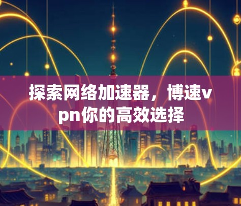 探索网络加速器，博速vpn你的高效选择