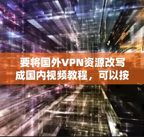 要将国外VPN资源改写成国内视频教程，可以按照以下步骤进行