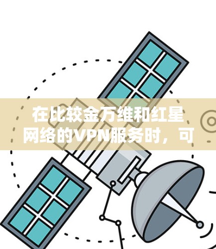 在比较金万维和红星网络的VPN服务时，可以从以下几个关键因素进行分析