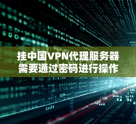 挂中国VPN代理服务器需要通过密码进行操作。以下是主要步骤