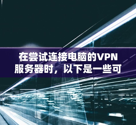 在尝试连接电脑的VPN服务器时，以下是一些可能的步骤和方法来解决失败的问题